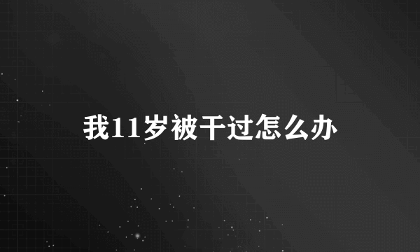 我11岁被干过怎么办