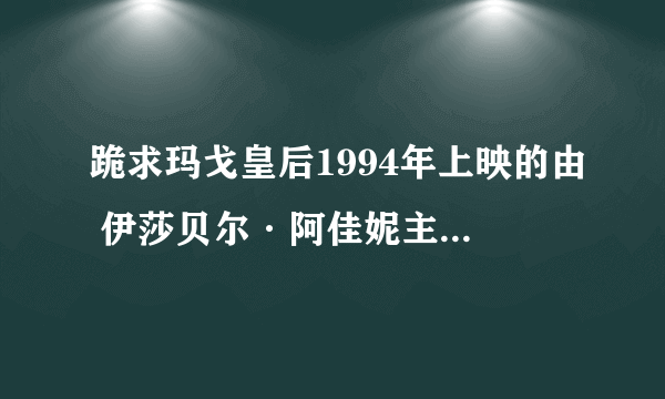 跪求玛戈皇后1994年上映的由 伊莎贝尔·阿佳妮主演的在线免费播放资源