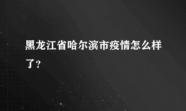 黑龙江省哈尔滨市疫情怎么样了？