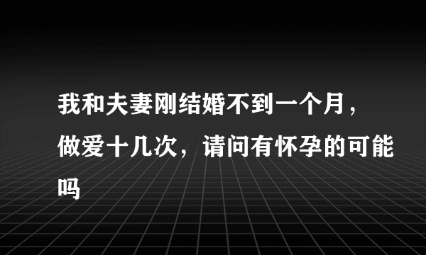 我和夫妻刚结婚不到一个月，做爱十几次，请问有怀孕的可能吗