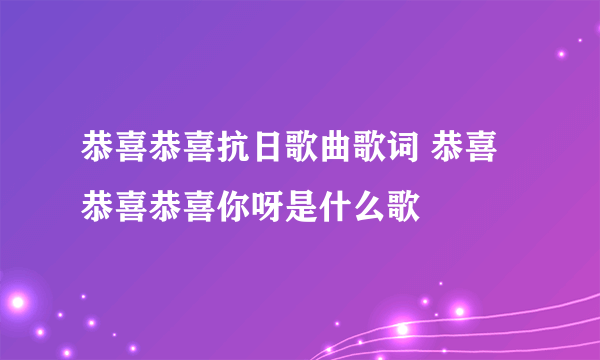 恭喜恭喜抗日歌曲歌词 恭喜恭喜恭喜你呀是什么歌