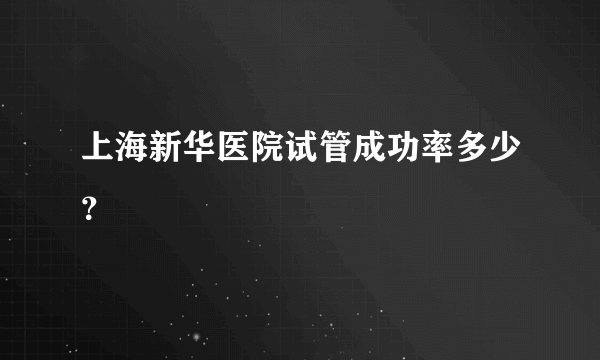 上海新华医院试管成功率多少？