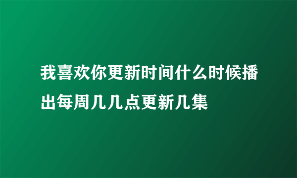 我喜欢你更新时间什么时候播出每周几几点更新几集