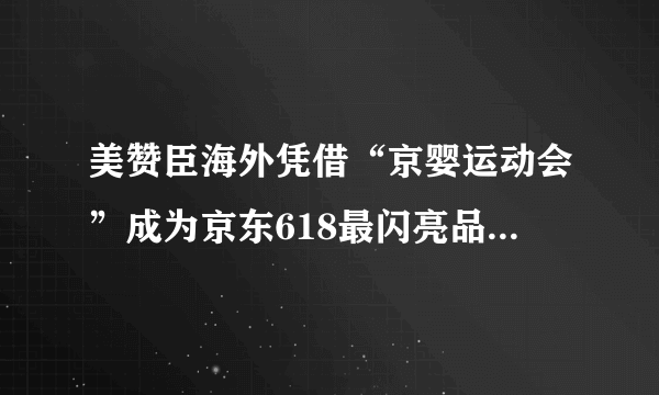 美赞臣海外凭借“京婴运动会”成为京东618最闪亮品牌方之一！