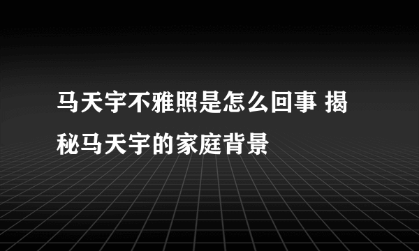 马天宇不雅照是怎么回事 揭秘马天宇的家庭背景