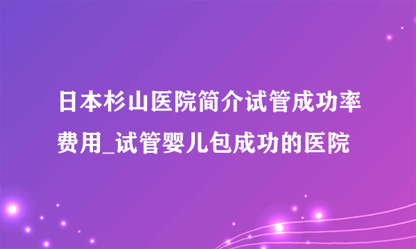 日本杉山医院简介试管成功率费用_试管婴儿包成功的医院