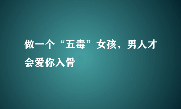 做一个“五毒”女孩，男人才会爱你入骨