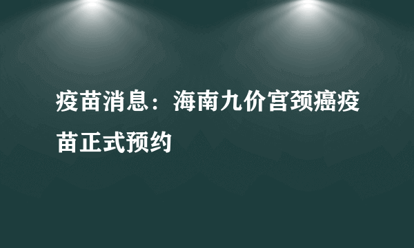 疫苗消息：海南九价宫颈癌疫苗正式预约