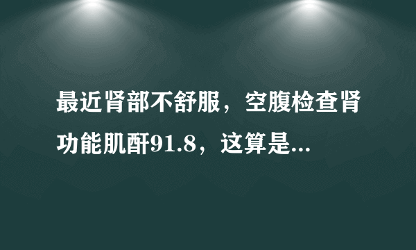 最近肾部不舒服，空腹检查肾功能肌酐91.8，这算是偏高吗？