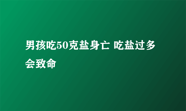 男孩吃50克盐身亡 吃盐过多会致命