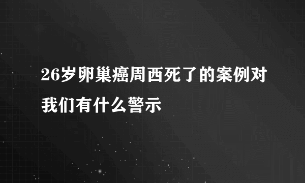 26岁卵巢癌周西死了的案例对我们有什么警示