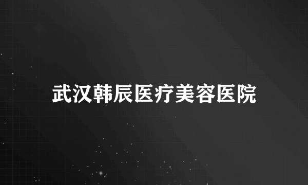 武汉韩辰医疗美容医院