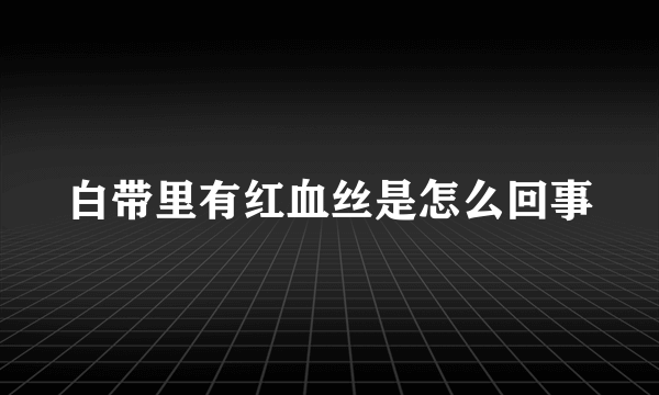 白带里有红血丝是怎么回事