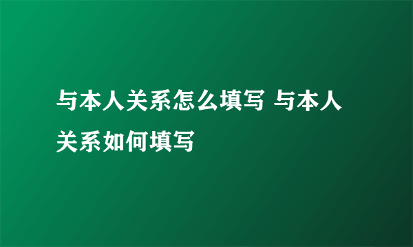 与本人关系怎么填写 与本人关系如何填写