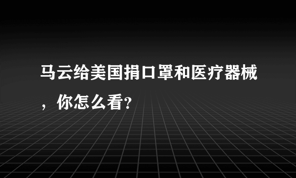 马云给美国捐口罩和医疗器械，你怎么看？