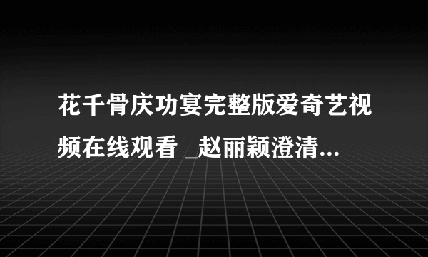 花千骨庆功宴完整版爱奇艺视频在线观看 _赵丽颖澄清和霍建华绯闻