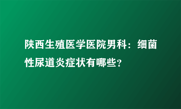 陕西生殖医学医院男科：细菌性尿道炎症状有哪些？