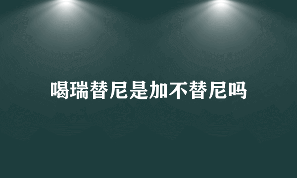 喝瑞替尼是加不替尼吗