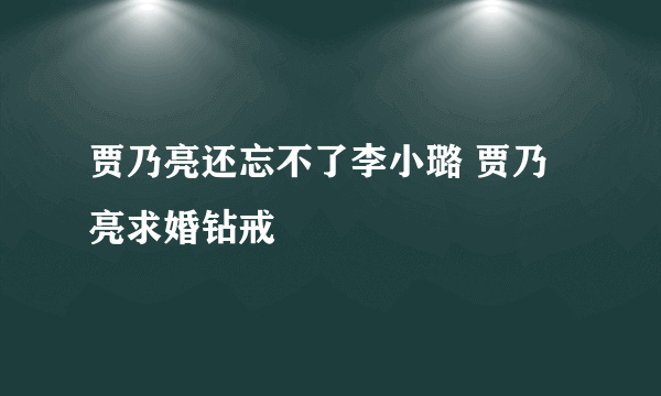 贾乃亮还忘不了李小璐 贾乃亮求婚钻戒