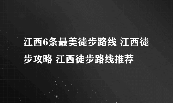 江西6条最美徒步路线 江西徒步攻略 江西徒步路线推荐