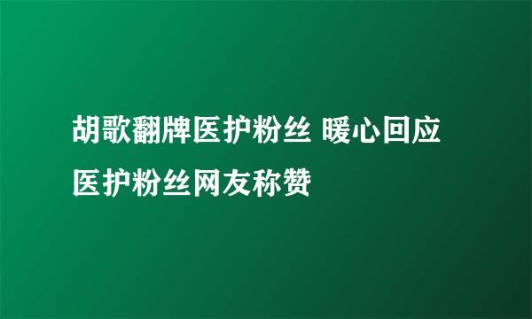 胡歌翻牌医护粉丝 暖心回应医护粉丝网友称赞