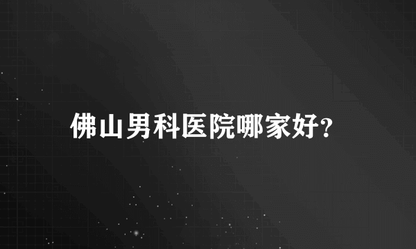 佛山男科医院哪家好？