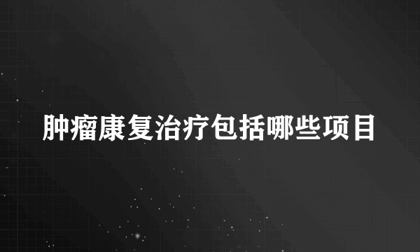 肿瘤康复治疗包括哪些项目