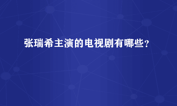 张瑞希主演的电视剧有哪些？