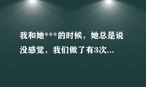 我和她***的时候，她总是说没感觉，我们做了有3次了，不带套的。（之前她有和别人做过，不过也是没有感觉..