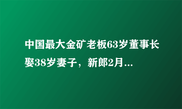 中国最大金矿老板63岁董事长娶38岁妻子，新郎2月前将3亿元股票过户给儿子