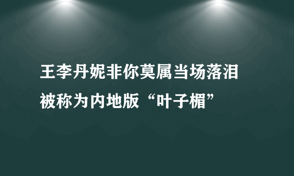 王李丹妮非你莫属当场落泪 被称为内地版“叶子楣”