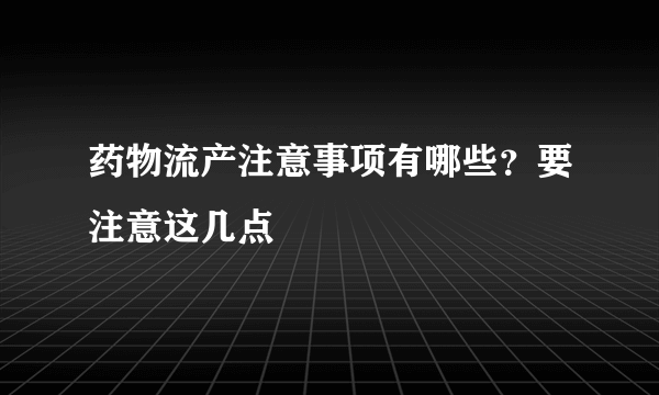 药物流产注意事项有哪些？要注意这几点