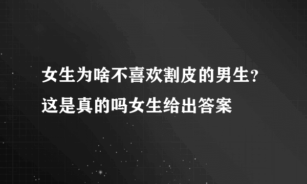 女生为啥不喜欢割皮的男生？这是真的吗女生给出答案