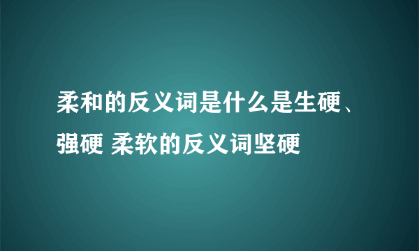 柔和的反义词是什么是生硬、强硬 柔软的反义词坚硬