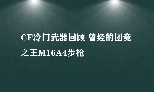 CF冷门武器回顾 曾经的团竞之王M16A4步枪