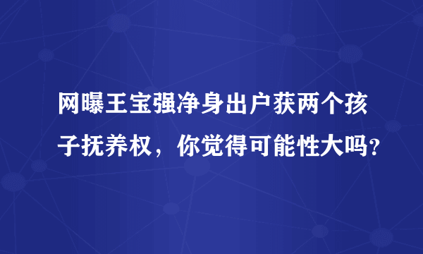 网曝王宝强净身出户获两个孩子抚养权，你觉得可能性大吗？