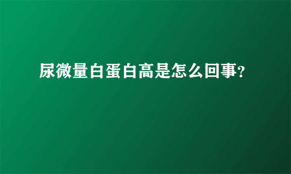 尿微量白蛋白高是怎么回事？