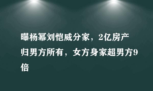 曝杨幂刘恺威分家，2亿房产归男方所有，女方身家超男方9倍