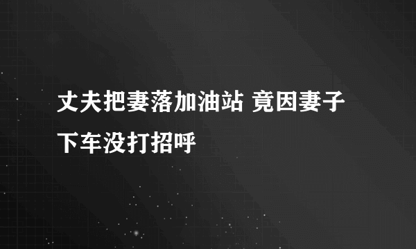 丈夫把妻落加油站 竟因妻子下车没打招呼