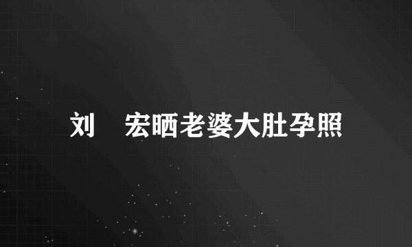 刘畊宏晒老婆大肚孕照