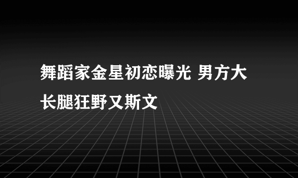 舞蹈家金星初恋曝光 男方大长腿狂野又斯文