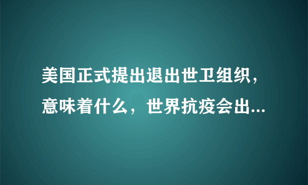 美国正式提出退出世卫组织，意味着什么，世界抗疫会出现怎样的结果？