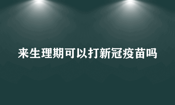 来生理期可以打新冠疫苗吗