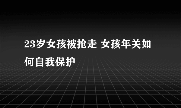 23岁女孩被抢走 女孩年关如何自我保护