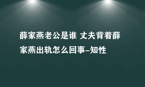 薛家燕老公是谁 丈夫背着薛家燕出轨怎么回事-知性