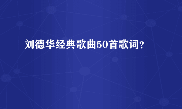 刘德华经典歌曲50首歌词？