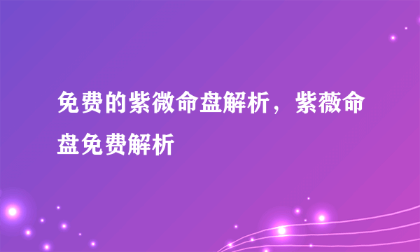 免费的紫微命盘解析，紫薇命盘免费解析