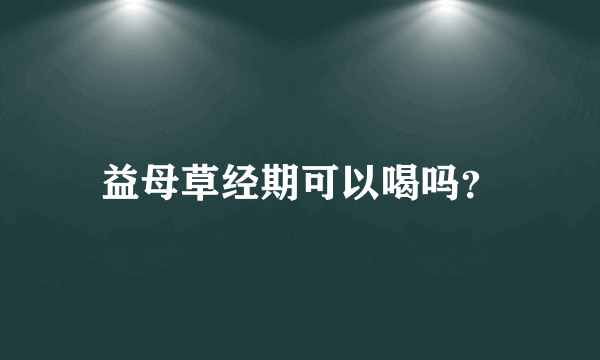 益母草经期可以喝吗？