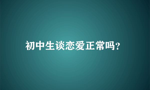 初中生谈恋爱正常吗？