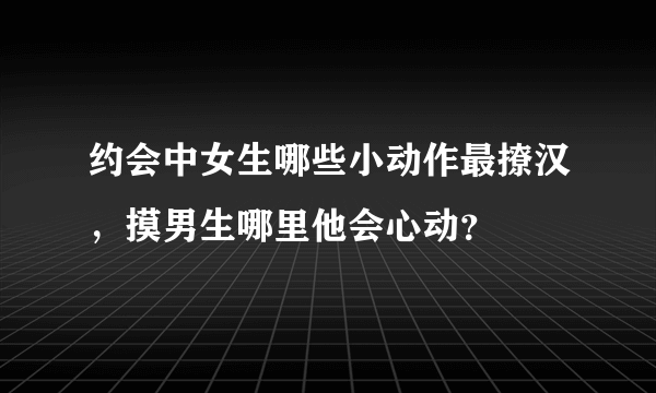 约会中女生哪些小动作最撩汉，摸男生哪里他会心动？